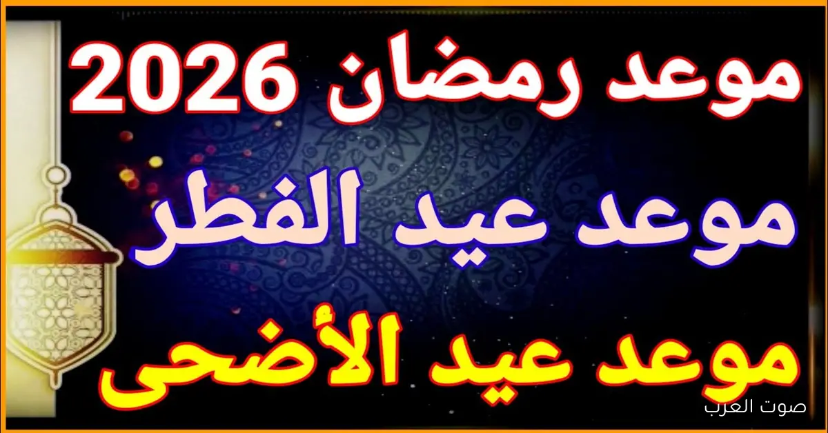 وفقاً للحسابات الفلكية .. موعد عيد الأضحي وعيد الفطر 2026 في مصر والدول العربية