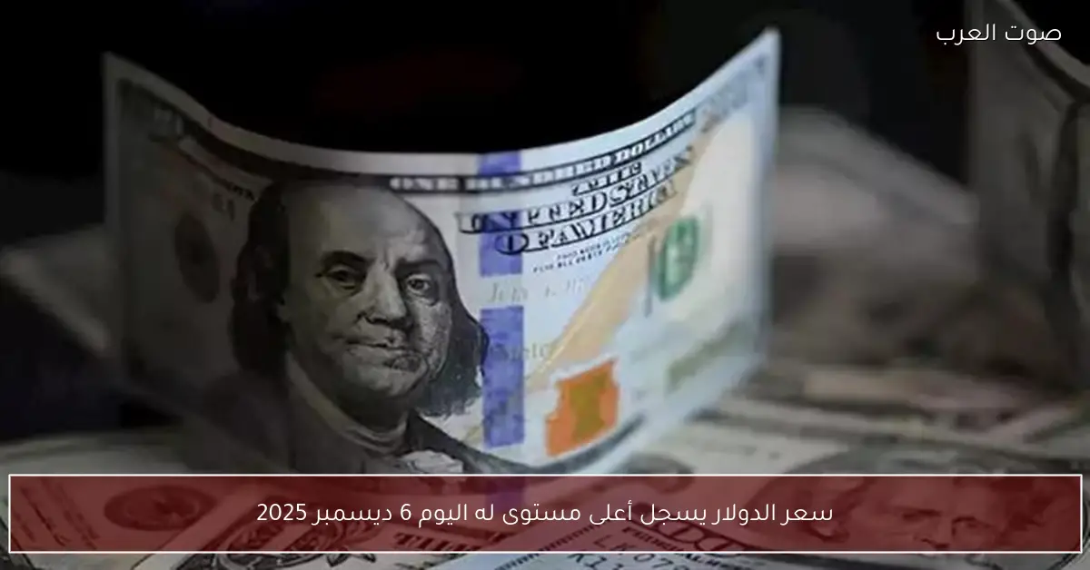 سعر الدولار يسجل أعلى مستوى له اليوم 6 ديسمبر 2025