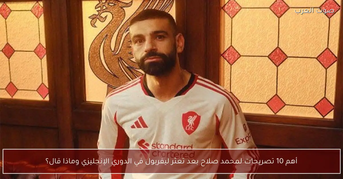 أهم 10 تصريحات لمحمد صلاح بعد تعثر ليفربول في الدوري الإنجليزي وماذا قال؟