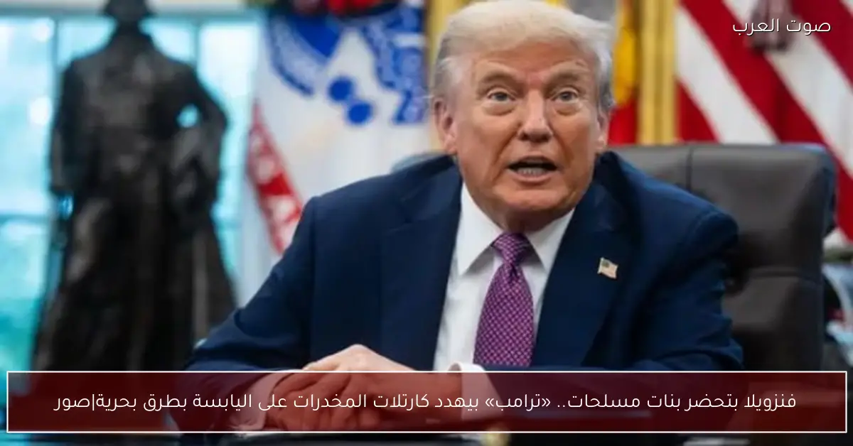 فنزويلا بتحضر بنات مسلحات.. «ترامب» بيهدد كارتلات المخدرات على اليابسة بطرق بحرية|صور