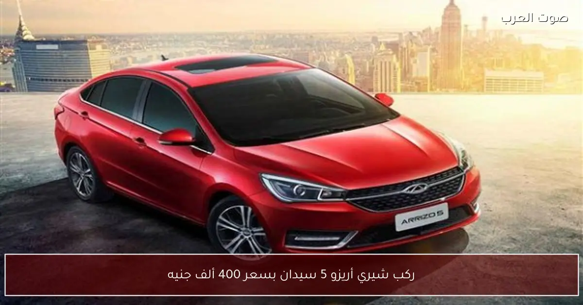 ركب شيري أريزو 5 سيدان بسعر 400 ألف جنيه