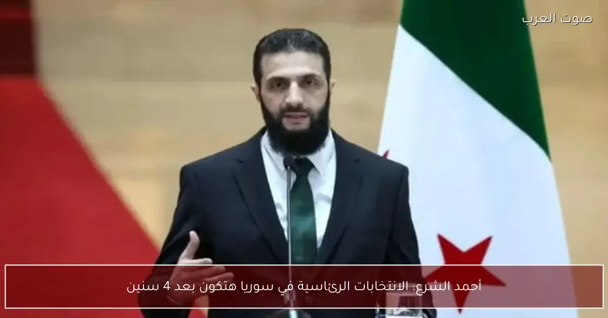 أحمد الشرع: الانتخابات الرئاسية في سوريا هتكون بعد 4 سنين