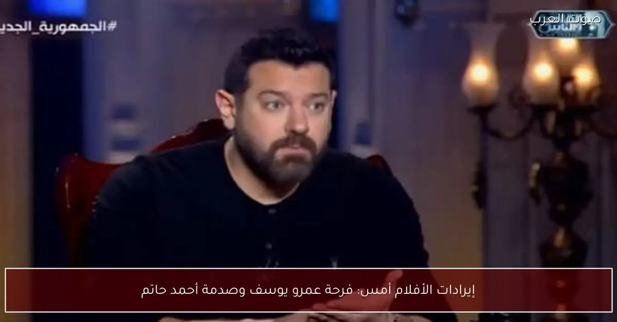 إيرادات الأفلام أمس: فرحة عمرو يوسف وصدمة أحمد حاتم