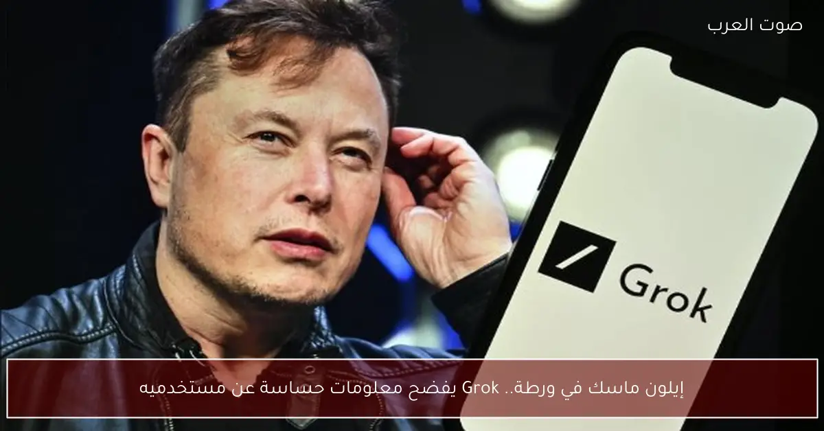 إيلون ماسك في ورطة.. Grok يفضح معلومات حساسة عن مستخدميه