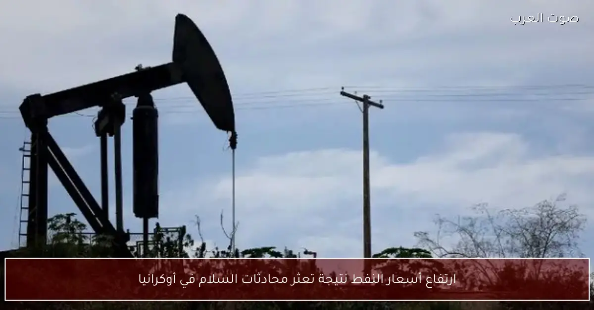 ارتفاع أسعار النفط نتيجة تعثر محادثات السلام في أوكرانيا