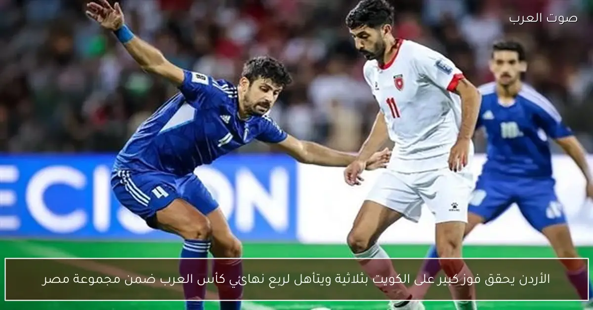 الأردن يحقق فوز كبير على الكويت بثلاثية ويتأهل لربع نهائي كأس العرب ضمن مجموعة مصر