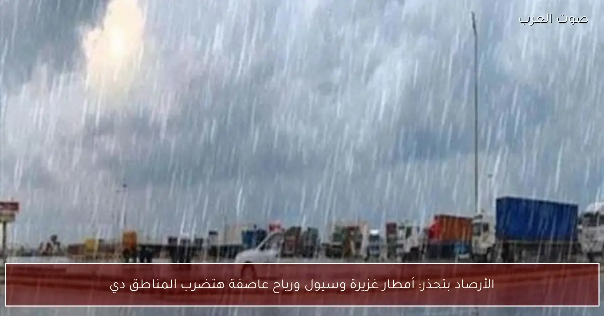 الأرصاد بتحذر: أمطار غزيرة وسيول ورياح عاصفة هتضرب المناطق دي