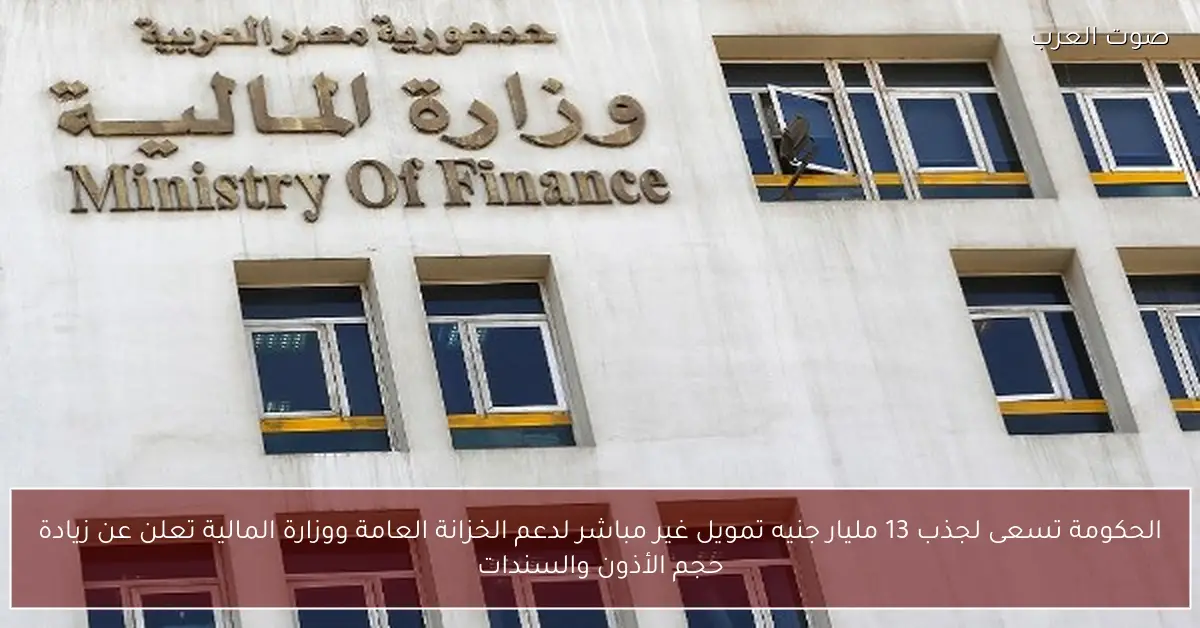 الحكومة تسعى لجذب 13 مليار جنيه تمويل غير مباشر لدعم الخزانة العامة ووزارة المالية تعلن عن زيادة حجم الأذون والسندات