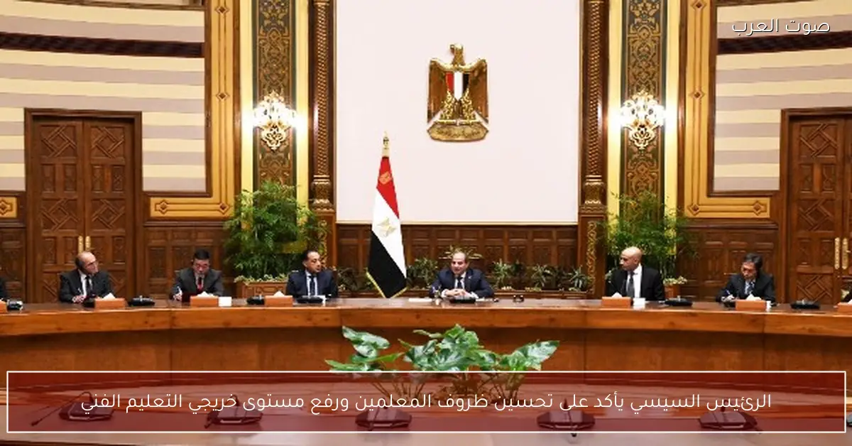الرئيس السيسي يأكد على تحسين ظروف المعلمين ورفع مستوى خريجي التعليم الفني