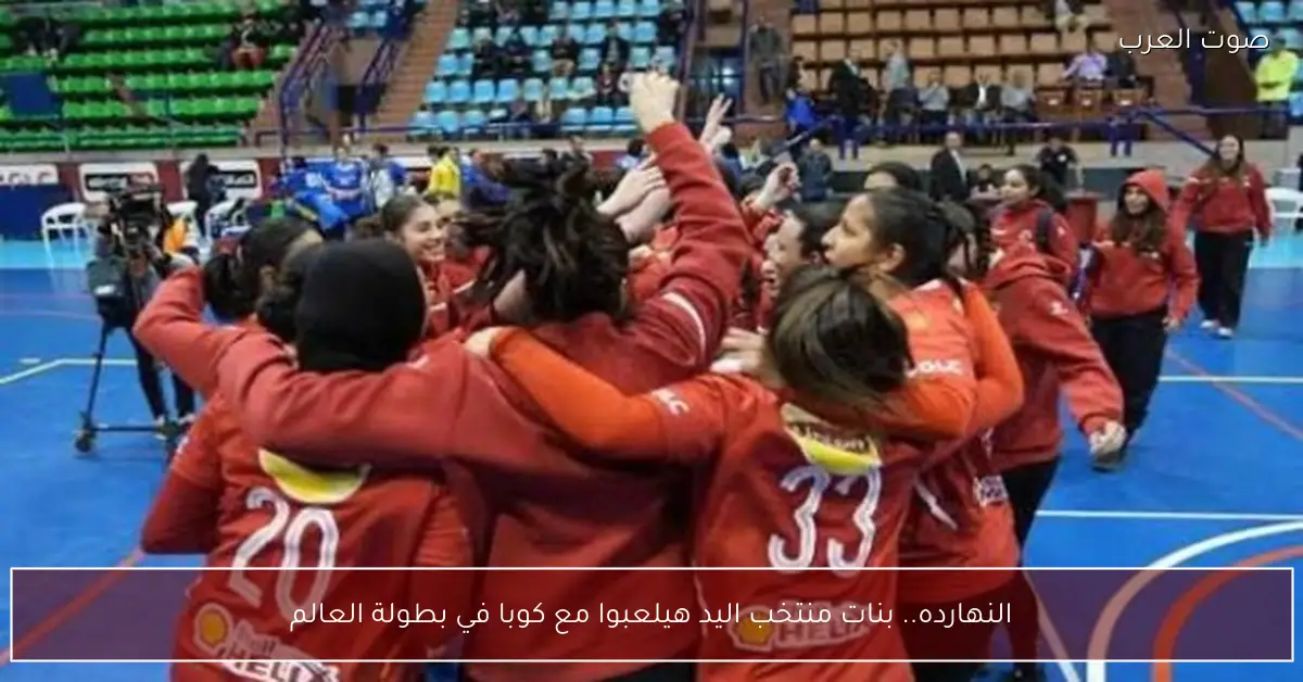النهارده.. بنات منتخب اليد هيلعبوا مع كوبا في بطولة العالم