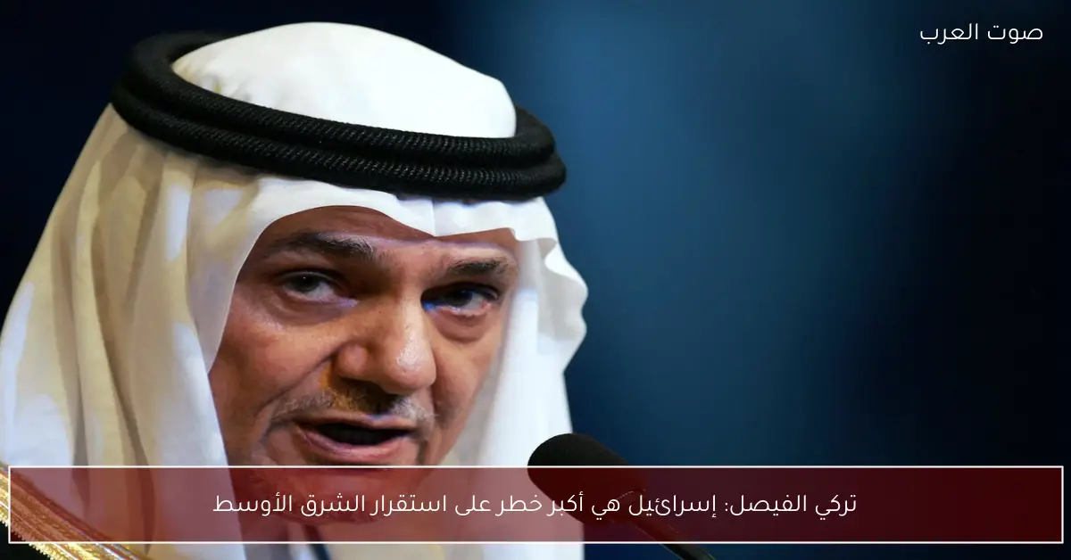 تركي الفيصل: إسرائيل هي أكبر خطر على استقرار الشرق الأوسط