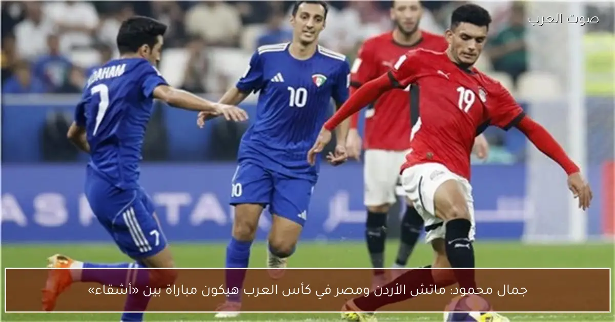جمال محمود: ماتش الأردن ومصر في كأس العرب هيكون مباراة بين «أشقاء»