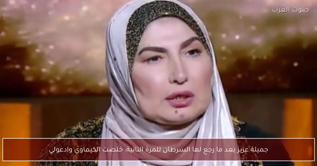 جميلة عزيز بعد ما رجع لها السرطان للمرة التانية: خلصت الكيماوي وادعولي