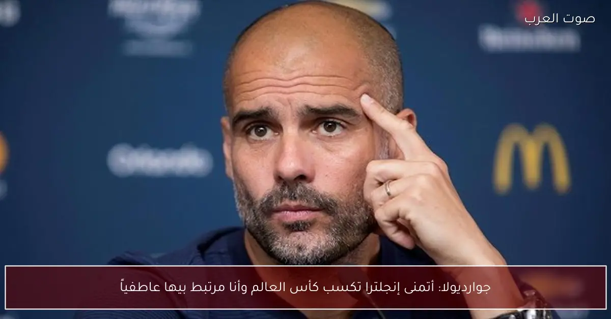 جوارديولا: أتمنى إنجلترا تكسب كأس العالم وأنا مرتبط بيها عاطفياً