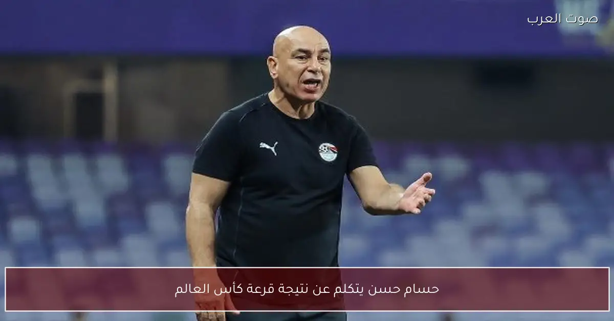 حسام حسن يتكلم عن نتيجة قرعة كأس العالم