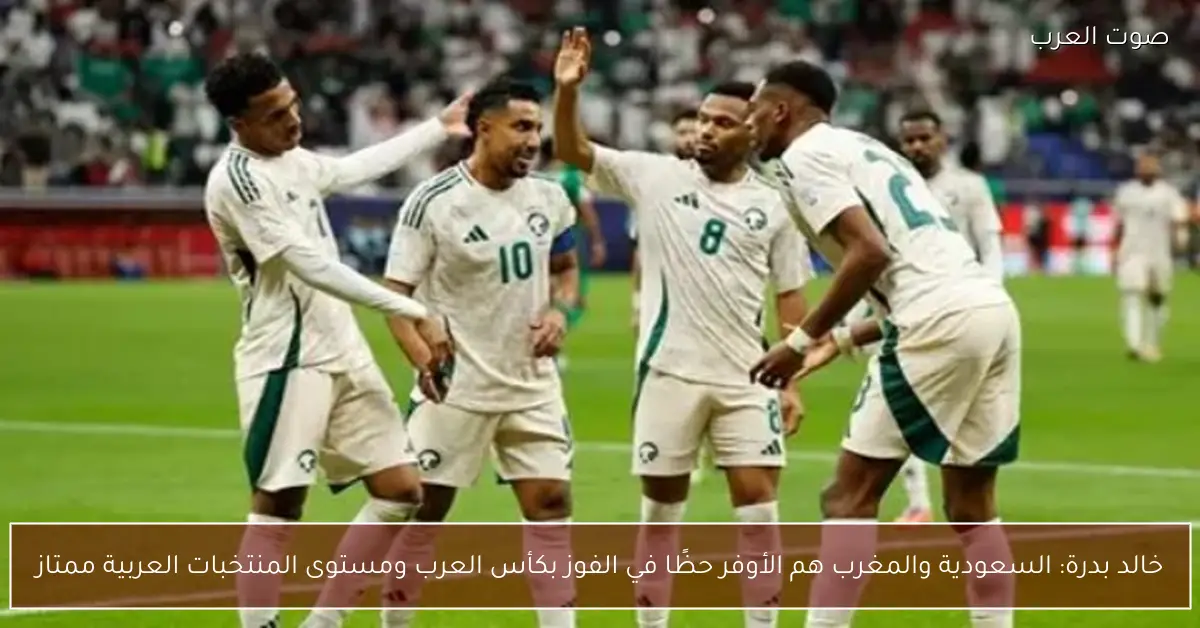 خالد بدرة: السعودية والمغرب هم الأوفر حظًا في الفوز بكأس العرب ومستوى المنتخبات العربية ممتاز