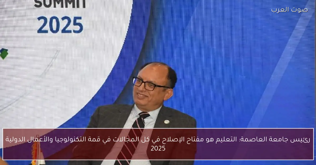 رئيس جامعة العاصمة: التعليم هو مفتاح الإصلاح في كل المجالات في قمة التكنولوجيا والأعمال الدولية 2025