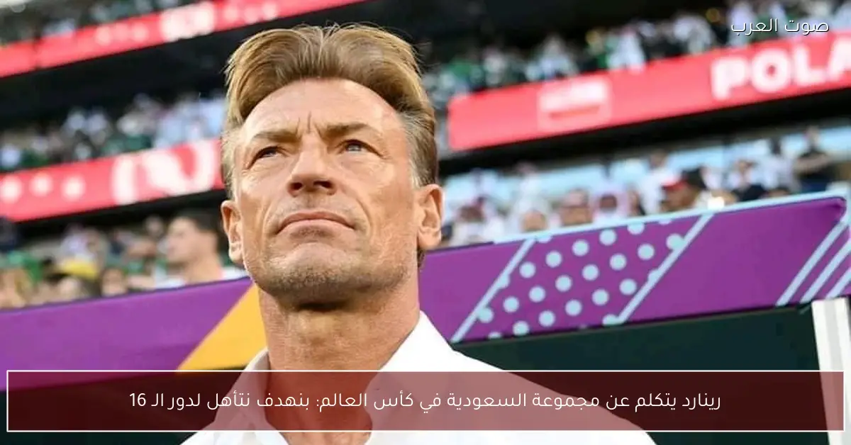 رينارد يتكلم عن مجموعة السعودية في كأس العالم: بنهدف نتأهل لدور الـ 16