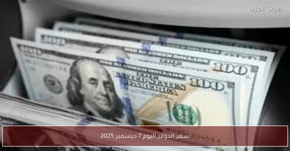 سعر الدولار اليوم 7 ديسمبر 2025