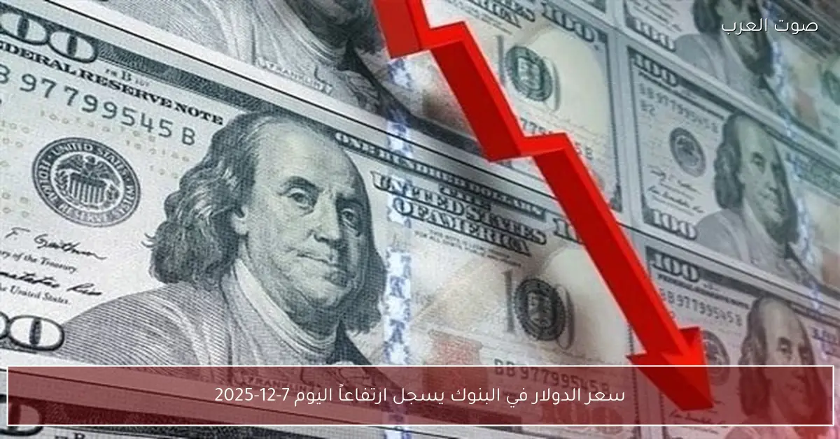 سعر الدولار في البنوك يسجل ارتفاعاً اليوم 7-12-2025