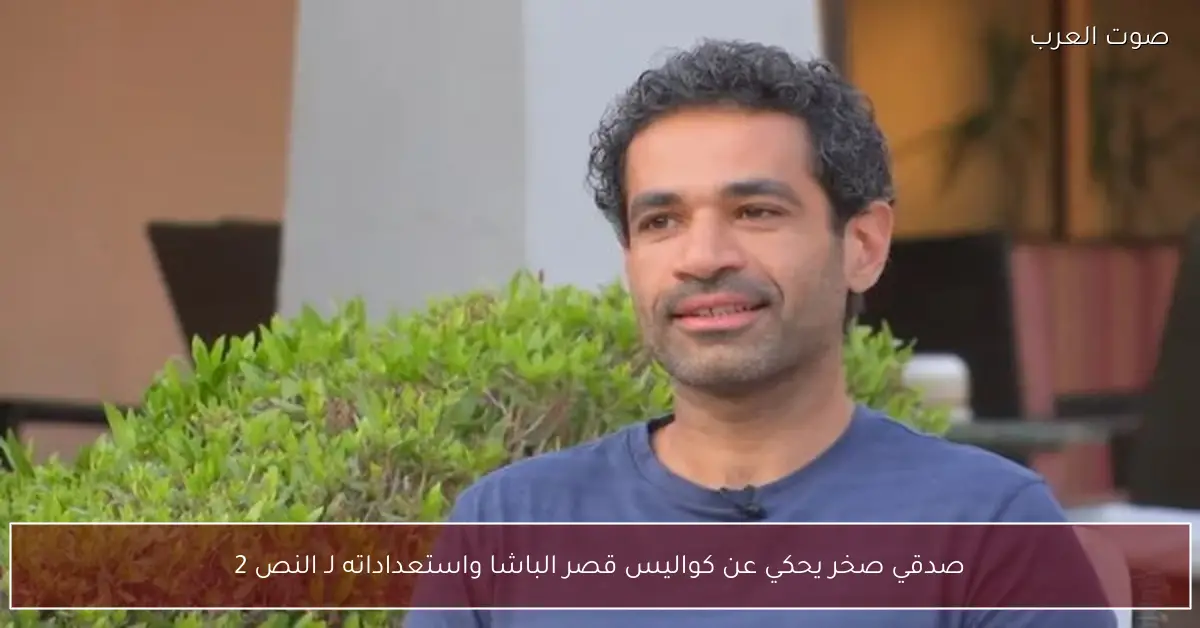 صدقي صخر يحكي عن كواليس قصر الباشا واستعداداته لـ النص 2