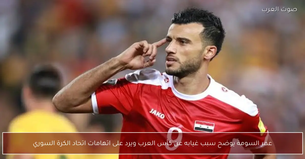 عمر السومة يوضح سبب غيابه عن كأس العرب ويرد على اتهامات اتحاد الكرة السوري