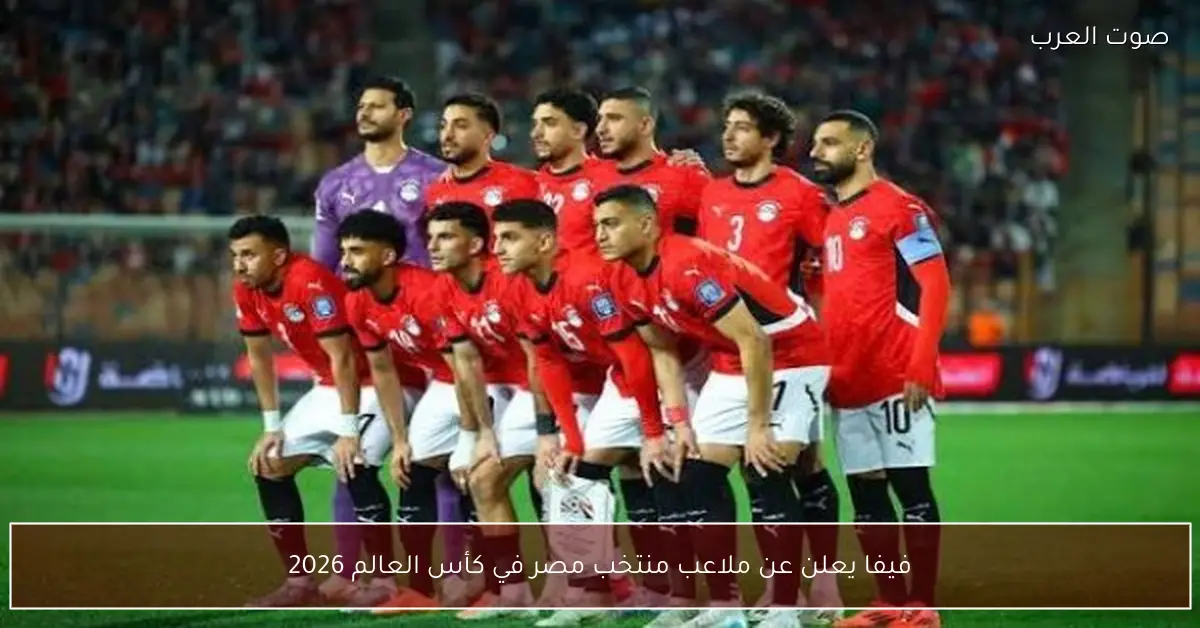 فيفا يعلن عن ملاعب منتخب مصر في كأس العالم 2026