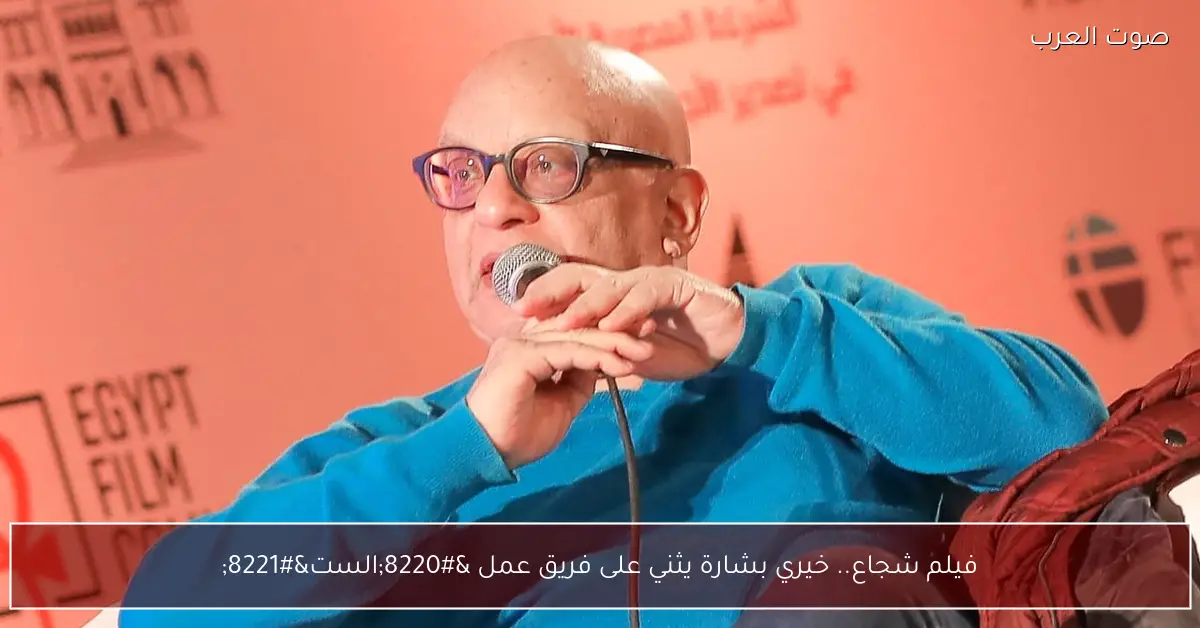 فيلم شجاع.. خيري بشارة يثني على فريق عمل “الست”