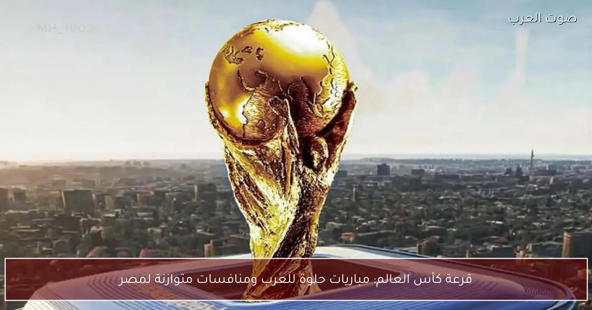 قرعة كأس العالم: مباريات حلوة للعرب ومنافسات متوازنة لمصر