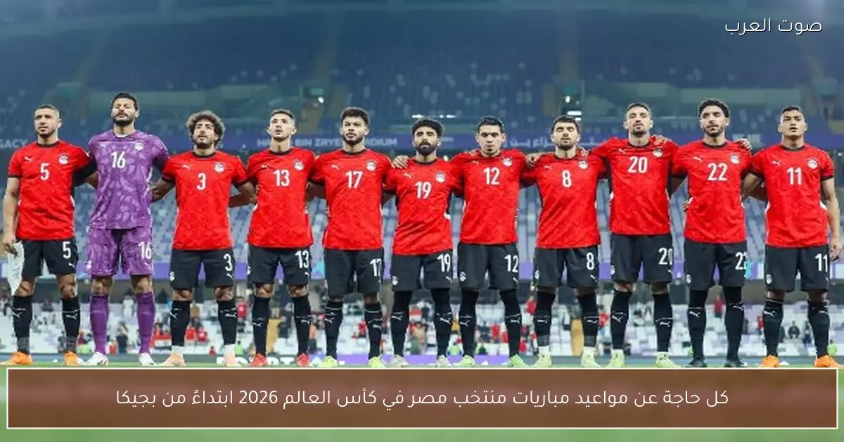 كل حاجة عن مواعيد مباريات منتخب مصر في كأس العالم 2026 ابتداءً من بجيكا