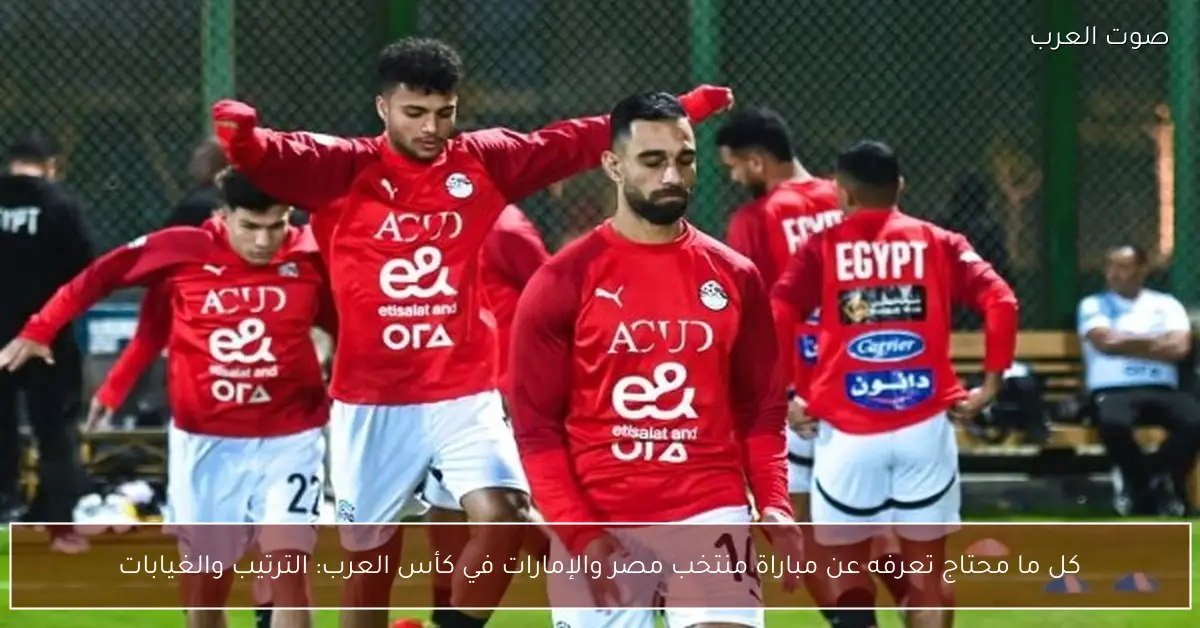 كل ما محتاج تعرفه عن مباراة منتخب مصر والإمارات في كأس العرب: الترتيب والغيابات