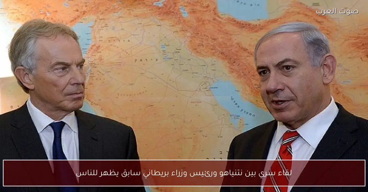 لقاء سري بين نتنياهو ورئيس وزراء بريطاني سابق يظهر للناس