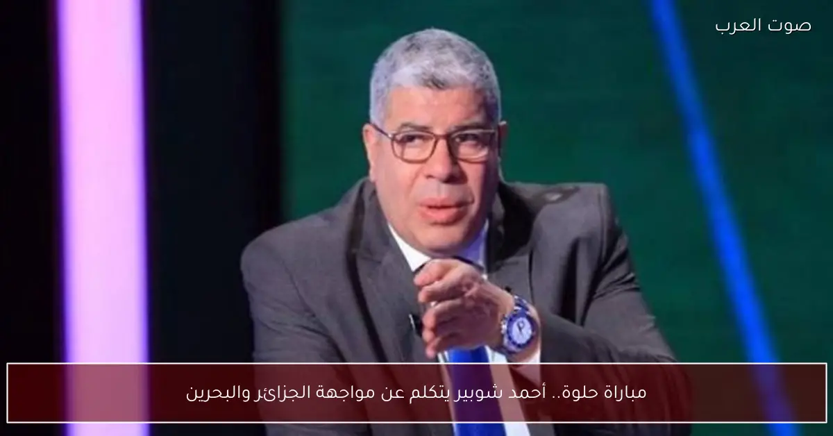 مباراة حلوة.. أحمد شوبير يتكلم عن مواجهة الجزائر والبحرين