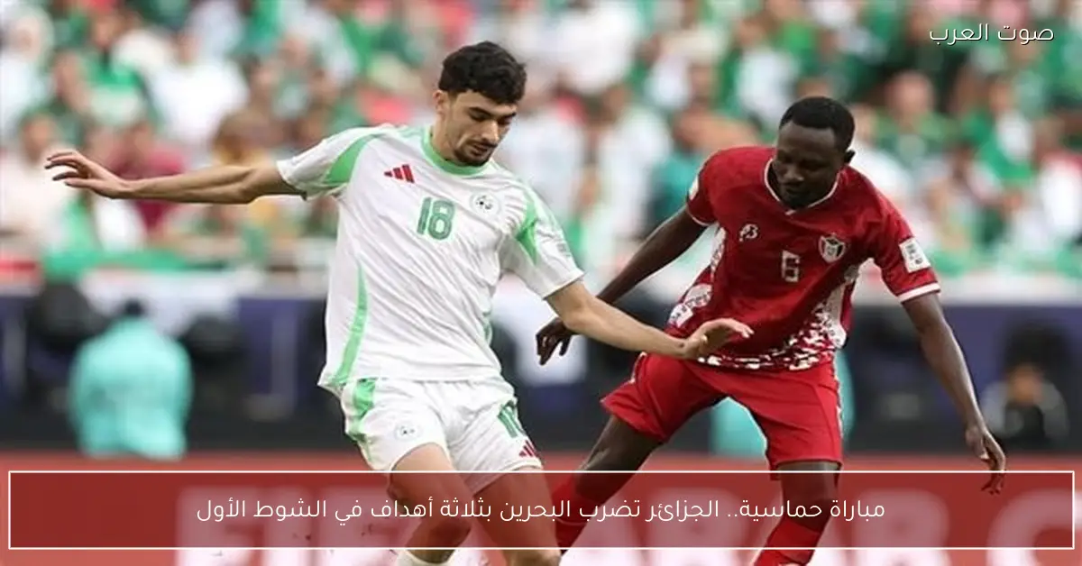 مباراة حماسية.. الجزائر تضرب البحرين بثلاثة أهداف في الشوط الأول