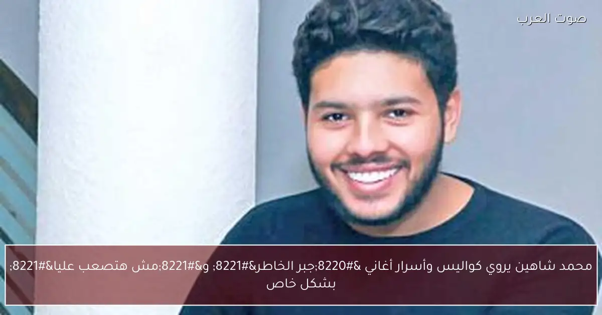 محمد شاهين يروي كواليس وأسرار أغاني “جبر الخاطر” و”مش هتصعب عليا” بشكل خاص