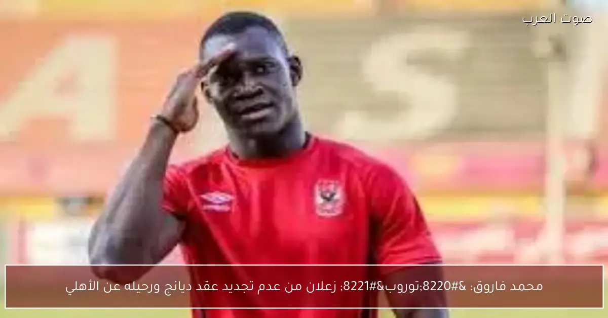 محمد فاروق: “توروب” زعلان من عدم تجديد عقد ديانج ورحيله عن الأهلي