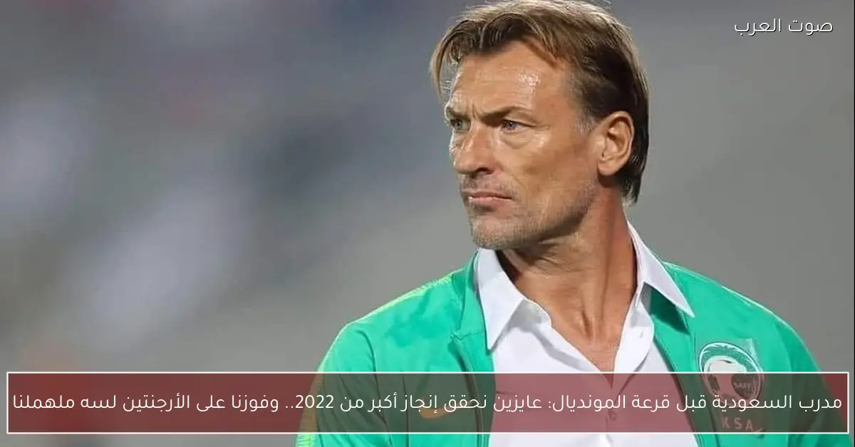 مدرب السعودية قبل قرعة المونديال: عايزين نحقق إنجاز أكبر من 2022.. وفوزنا على الأرجنتين لسه ملهملنا