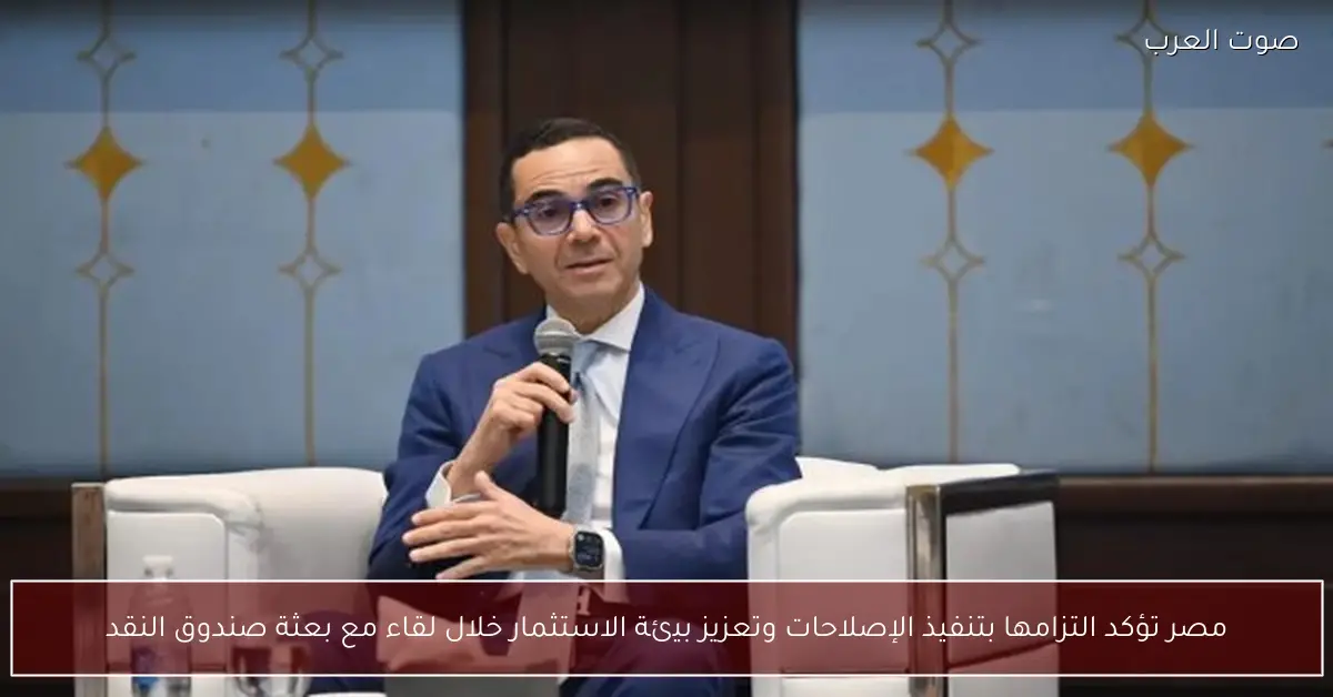 مصر تؤكد التزامها بتنفيذ الإصلاحات وتعزيز بيئة الاستثمار خلال لقاء مع بعثة صندوق النقد