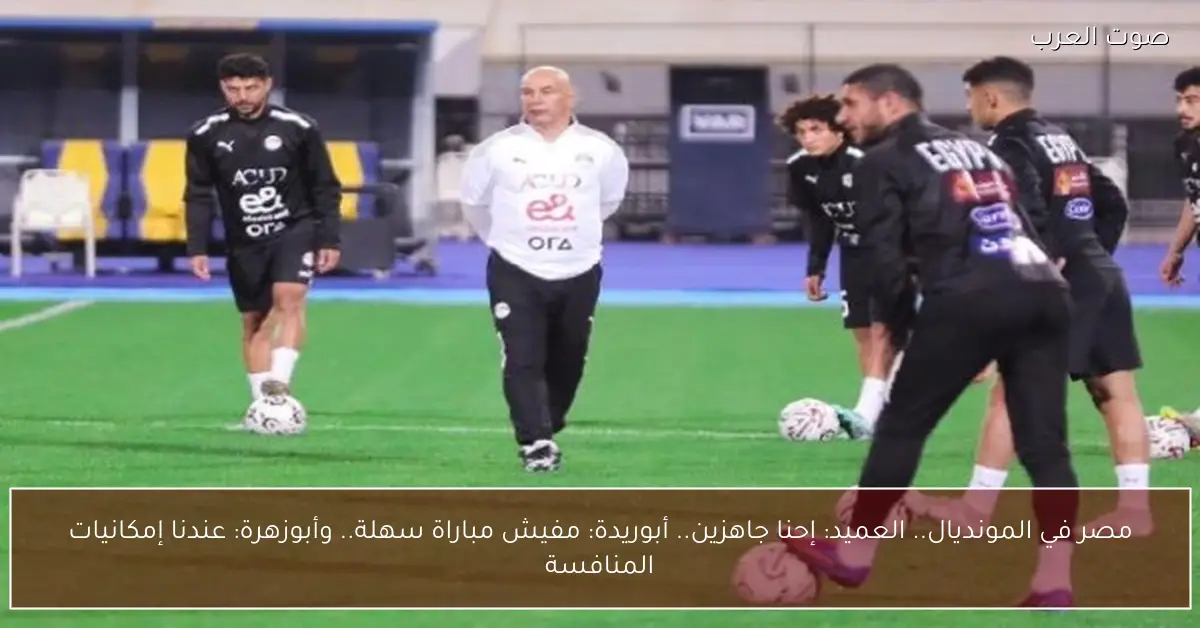 مصر في المونديال.. العميد: إحنا جاهزين.. أبوريدة: مفيش مباراة سهلة.. وأبوزهرة: عندنا إمكانيات المنافسة
