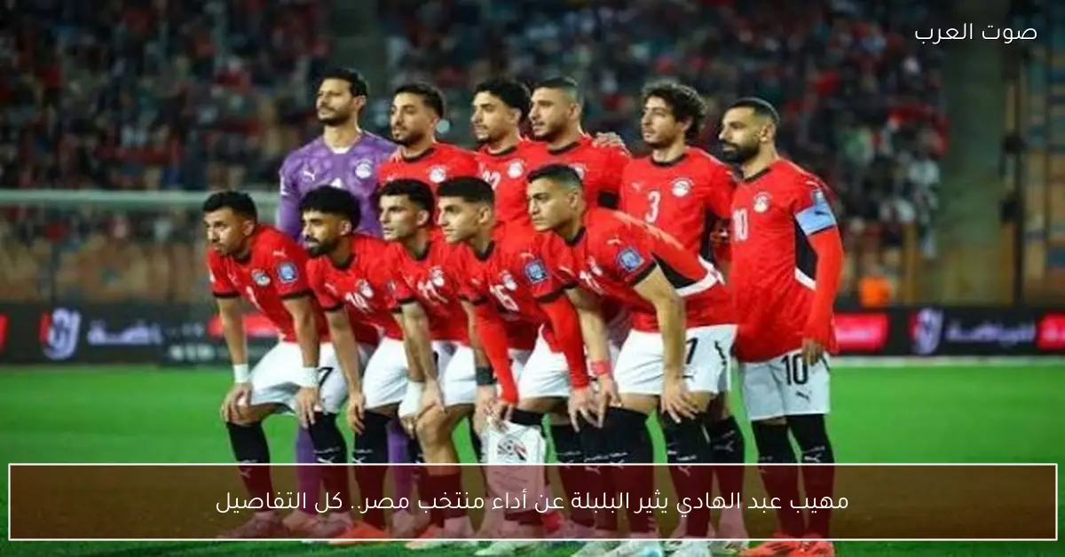 مهيب عبد الهادي يثير البلبلة عن أداء منتخب مصر.. كل التفاصيل