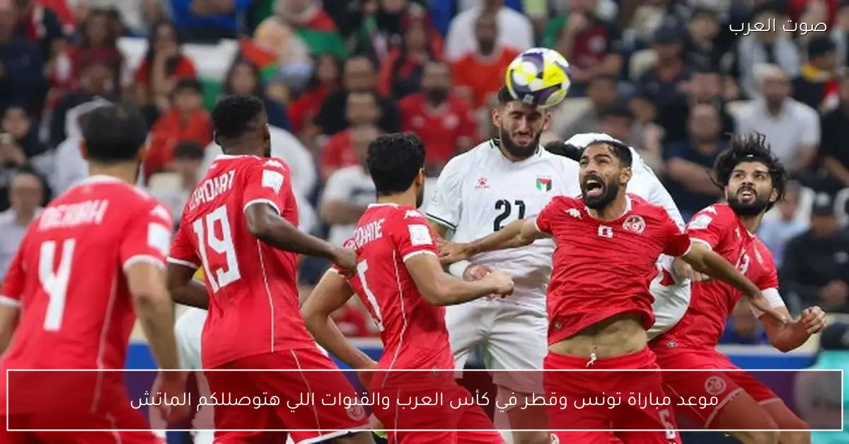موعد مباراة تونس وقطر في كأس العرب والقنوات اللي هتوصللكم الماتش
