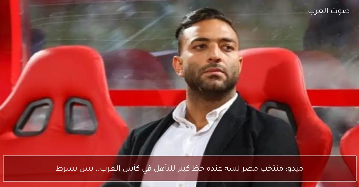ميدو: منتخب مصر لسه عنده حظ كبير للتأهل في كأس العرب.. بس بشرط