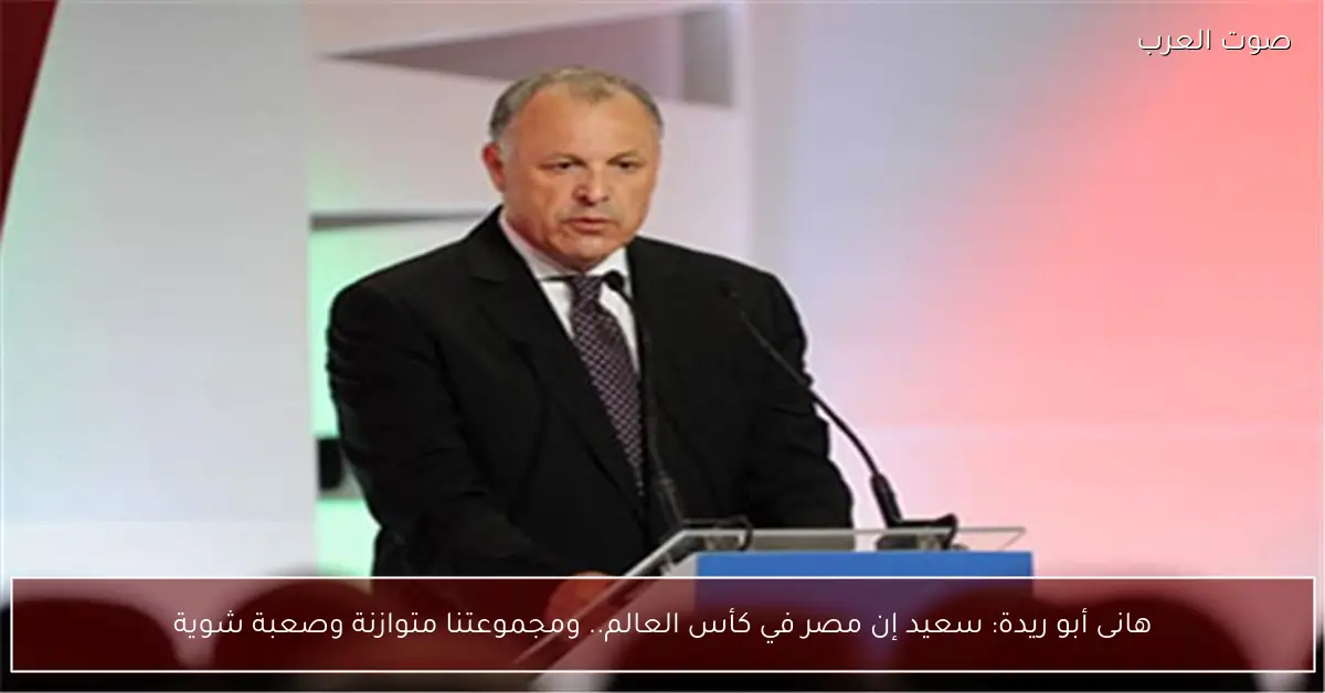 هانى أبو ريدة: سعيد إن مصر في كأس العالم.. ومجموعتنا متوازنة وصعبة شوية