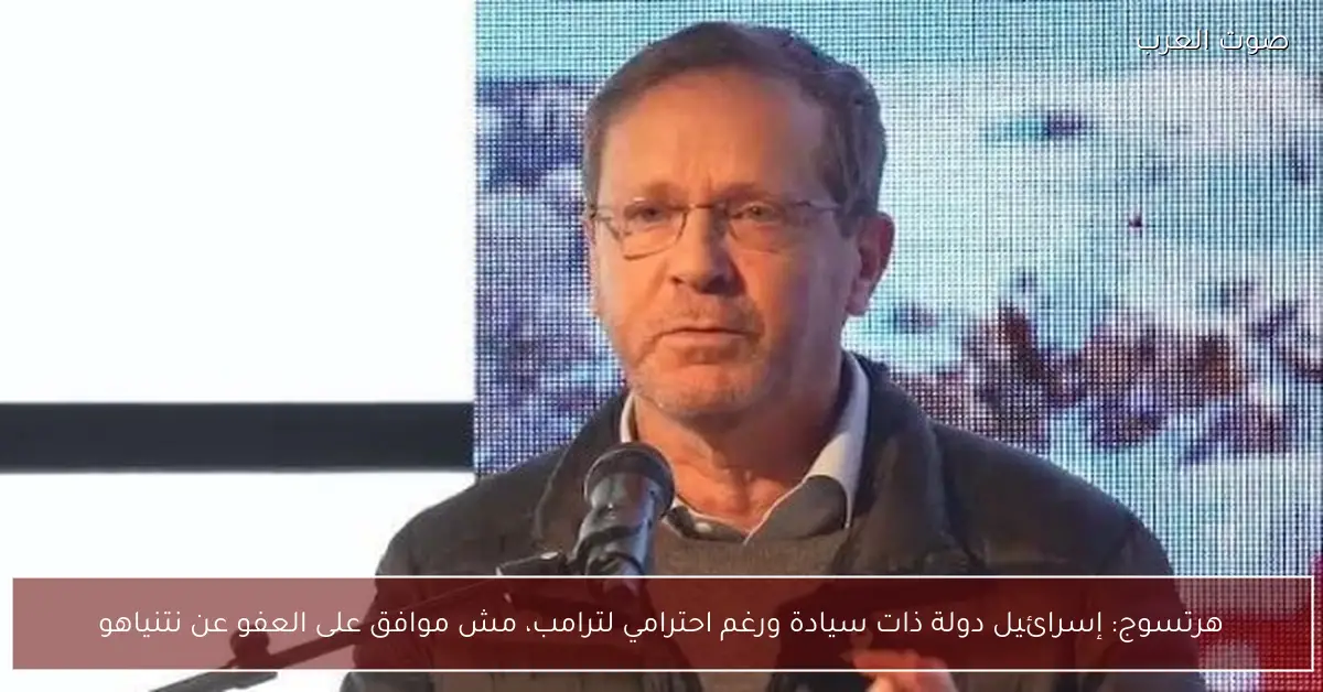 هرتسوج: إسرائيل دولة ذات سيادة ورغم احترامي لترامب، مش موافق على العفو عن نتنياهو