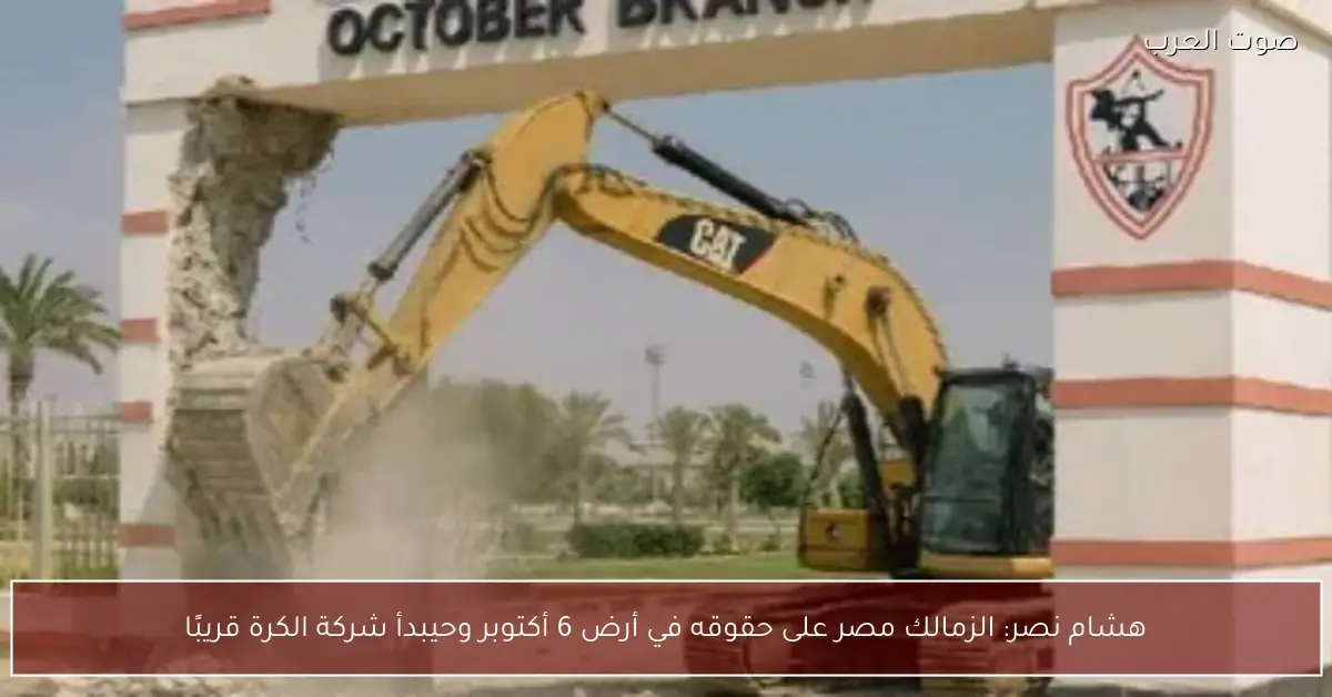 هشام نصر: الزمالك مصر على حقوقه في أرض 6 أكتوبر وحيبدأ شركة الكرة قريبًا