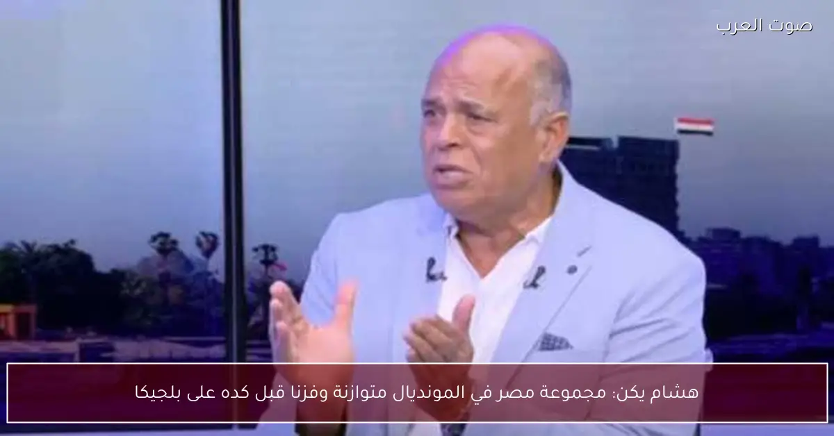 هشام يكن: مجموعة مصر في المونديال متوازنة وفزنا قبل كده على بلجيكا