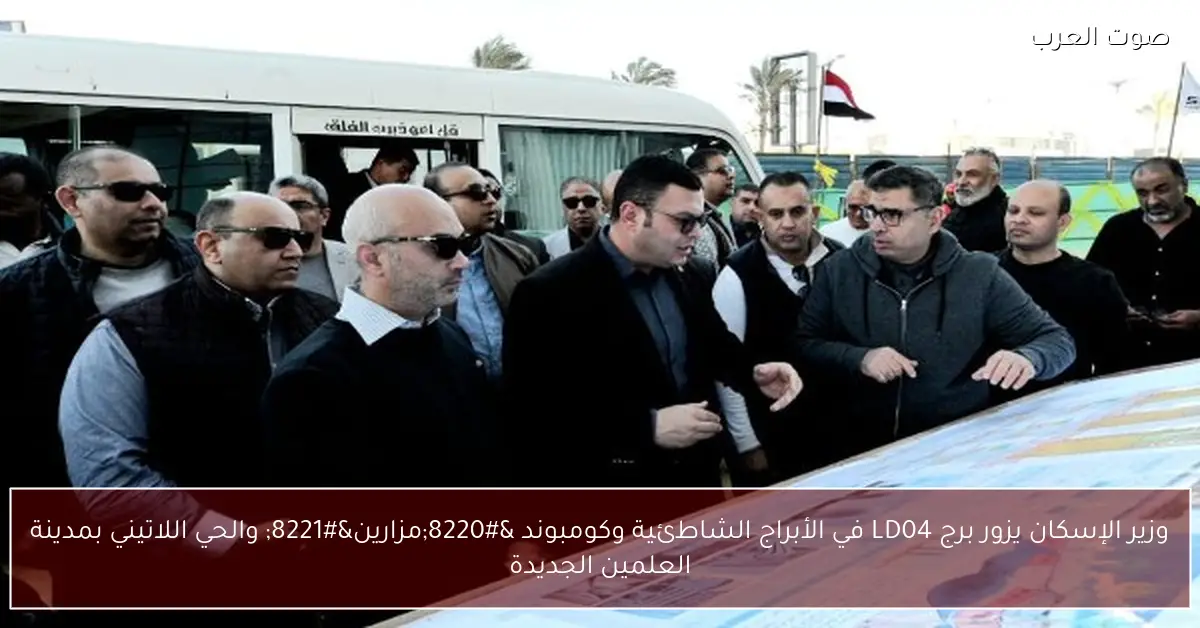 وزير الإسكان يزور برج LD04 في الأبراج الشاطئية وكومبوند “مزارين” والحي اللاتيني بمدينة العلمين الجديدة