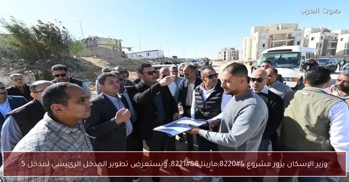 وزير الإسكان يزور مشروع “مارينا 8” ويستعرض تطوير المدخل الرئيسي لمدخل 5