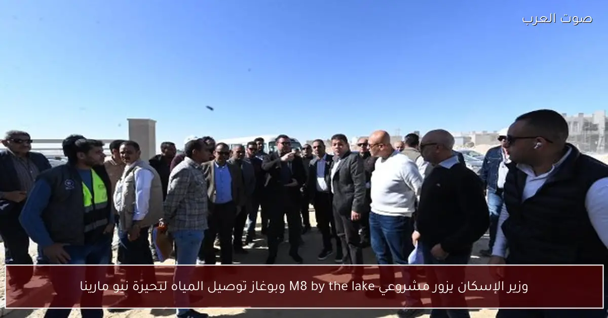 وزير الإسكان يزور مشروعي M8 by the lake وبوغاز توصيل المياه لبحيرة نيو مارينا